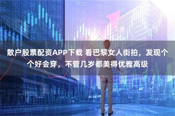 散户股票配资APP下载 看巴黎女人街拍，发现个个好会穿，不管几岁都美得优雅高级