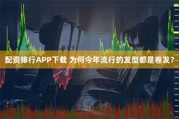 配资排行APP下载 为何今年流行的发型都是卷发？