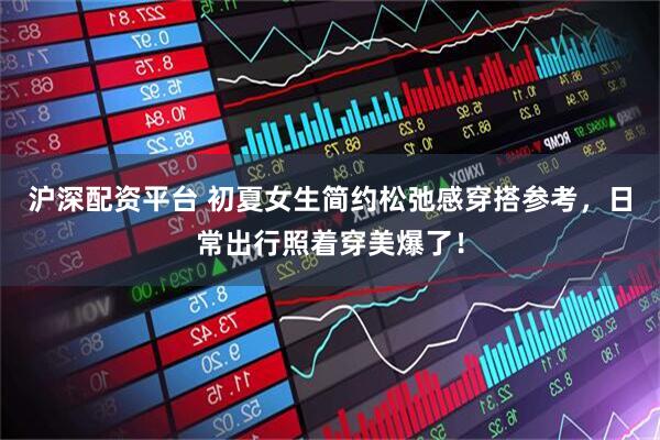 沪深配资平台 初夏女生简约松弛感穿搭参考,日常出行照着穿美爆了!