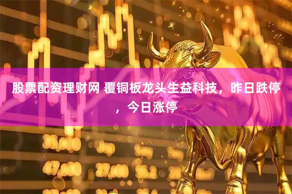 股票配资理财网 覆铜板龙头生益科技，昨日跌停，今日涨停