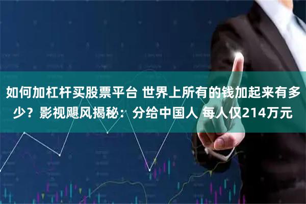 如何加杠杆买股票平台 世界上所有的钱加起来有多少？影视飓风揭秘：分给中国人 每人仅214万元