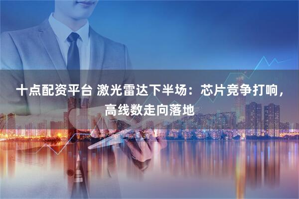 十点配资平台 激光雷达下半场：芯片竞争打响，高线数走向落地