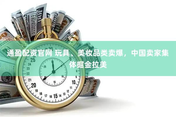 通盈配资官网 玩具、美妆品类卖爆，中国卖家集体掘金拉美